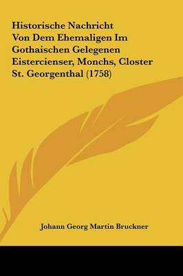 Historische Nachricht Von Dem Ehemaligen Im Gothaischen Gelegenen Eistercienser, Monchs, Closter St. Georgenthal (1758) on Hardback by Johann Georg Martin Bruckner