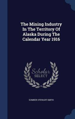 The Mining Industry in the Territory of Alaska During the Calendar Year 1916 by Sumner Stewart Smith image