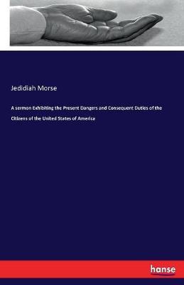 A Sermon Exhibiting the Present Dangers and Consequent Duties of the Citizens of the United States of America by Jedidiah Morse image