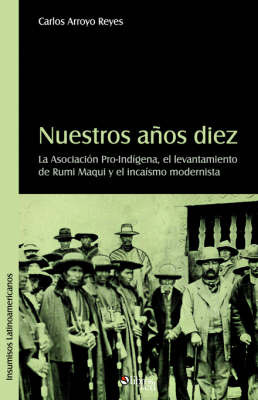 Nuestros Anos Diez. La Asociacion Pro-Indigena, El Levantamiento De Rumi Maqui Y El Incaismo Modernista on Paperback by Carlos, Eduardo Arroyo Reyes