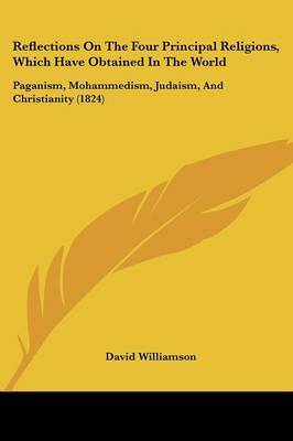 Reflections On The Four Principal Religions, Which Have Obtained In The World: Paganism, Mohammedism, Judaism, And Christianity (1824) on Paperback by David Williamson