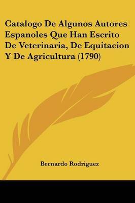 Catalogo De Algunos Autores Espanoles Que Han Escrito De Veterinaria, De Equitacion Y De Agricultura (1790) on Paperback by Bernardo Rodriguez