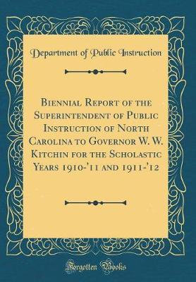 Biennial Report of the Superintendent of Public Instruction of North Carolina to Governor W. W. Kitchin for the Scholastic Years 1910-'11 and 1911-'12 (Classic Reprint) by Department of Public Instruction image