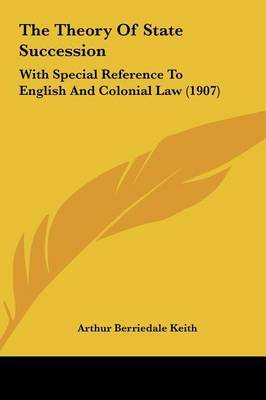 The Theory of State Succession: With Special Reference to English and Colonial Law (1907) on Hardback by Arthur Berriedale Keith