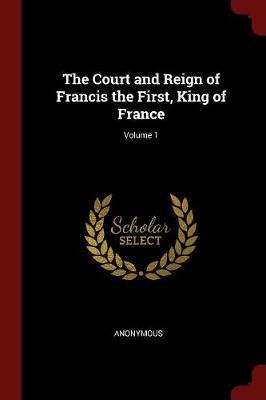 The Court and Reign of Francis the First, King of France; Volume 1 image