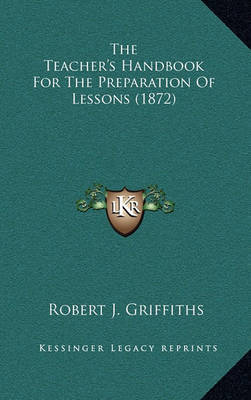 The Teacher's Handbook for the Preparation of Lessons (1872) on Hardback by Robert J Griffiths