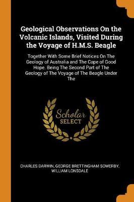 Geological Observations on the Volcanic Islands, Visited During the Voyage of H.M.S. Beagle by Charles Darwin