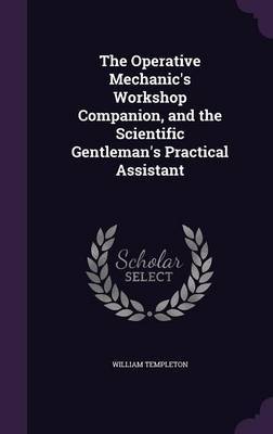 The Operative Mechanic's Workshop Companion, and the Scientific Gentleman's Practical Assistant on Hardback by William Templeton