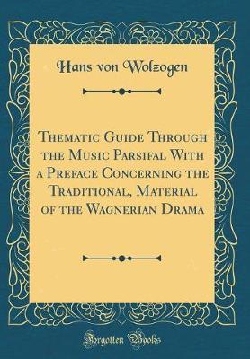 Thematic Guide Through the Music Parsifal with a Preface Concerning the Traditional, Material of the Wagnerian Drama (Classic Reprint) by Hans Von Wolzogen image