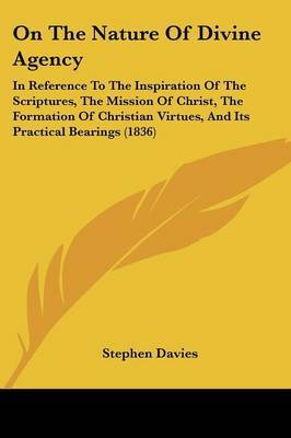 On The Nature Of Divine Agency: In Reference To The Inspiration Of The Scriptures, The Mission Of Christ, The Formation Of Christian Virtues, And Its Practical Bearings (1836) by Stephen Davies image