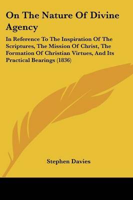 On The Nature Of Divine Agency: In Reference To The Inspiration Of The Scriptures, The Mission Of Christ, The Formation Of Christian Virtues, And Its Practical Bearings (1836) on Paperback by Stephen Davies