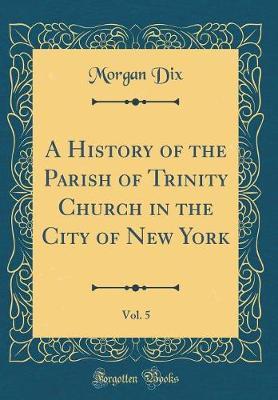 A History of the Parish of Trinity Church in the City of New York, Vol. 5 (Classic Reprint) by Morgan Dix image