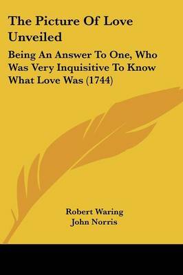 The Picture Of Love Unveiled: Being An Answer To One, Who Was Very Inquisitive To Know What Love Was (1744) on Paperback by Robert Waring