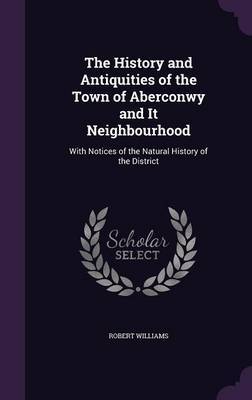 The History and Antiquities of the Town of Aberconwy and It Neighbourhood on Hardback by Robert Williams