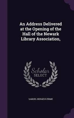 An Address Delivered at the Opening of the Hall of the Newark Library Association, on Hardback by Samuel Irenaeus Prime