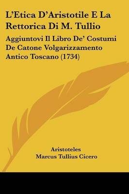 L'Etica D'Aristotile E La Rettorica Di M. Tullio: Aggiuntovi Il Libro de' Costumi de Catone Volgarizzamento Antico Toscano (1734) by * Aristotle image