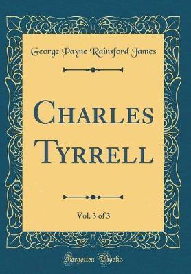 Charles Tyrrell, Vol. 3 of 3 (Classic Reprint) by George Payne Rainsford James image