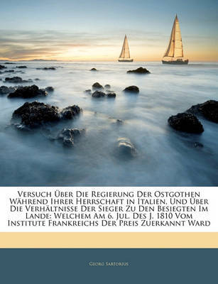 Versuch Ber Die Regierung Der Ostgothen Whrend Ihrer Herrschaft in Italien, Und Ber Die Verhltnisse Der Sieger Zu Den Besiegten Im Lande: Welchem Am 6. Jul. Des J. 1810 Vom Institute Frankreichs Der Preis Zuerkannt Ward by Georg Sartorius image