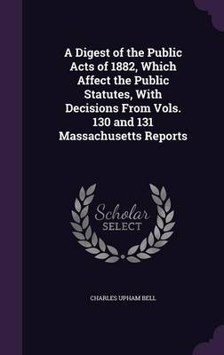 A Digest of the Public Acts of 1882, Which Affect the Public Statutes, with Decisions from Vols. 130 and 131 Massachusetts Reports image