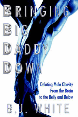 Bringing Big Daddy Down: Deleting Male Obesity from the Brain to the Belly and Below on Hardback by B. J. White