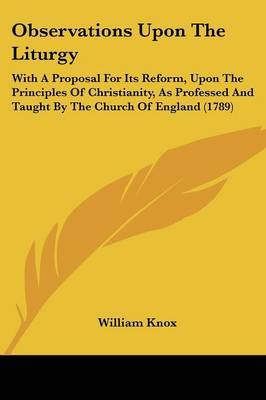 Observations Upon The Liturgy: With A Proposal For Its Reform, Upon The Principles Of Christianity, As Professed And Taught By The Church Of England (1789) on Paperback by William Knox