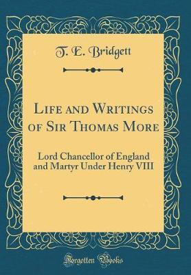 Life and Writings of Sir Thomas More, Lord Chancellor of England and Martyr Under Henry VIII (Classic Reprint) by Thomas Edward Bridgett image