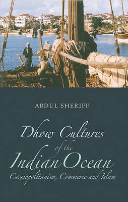 Dhow Cultures and the Indian Ocean: Cosmopolitanism, Commerce, and Islam on Hardback by Abdul Sherrif