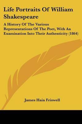 Life Portraits Of William Shakespeare: A History Of The Various Representations Of The Poet, With An Examination Into Their Authenticity (1864) on Paperback by James Hain Friswell