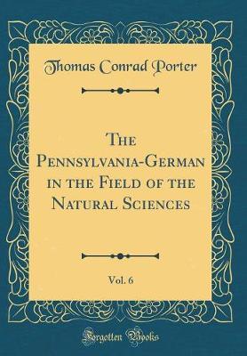 The Pennsylvania-German in the Field of the Natural Sciences, Vol. 6 (Classic Reprint) by Thomas Conrad Porter image