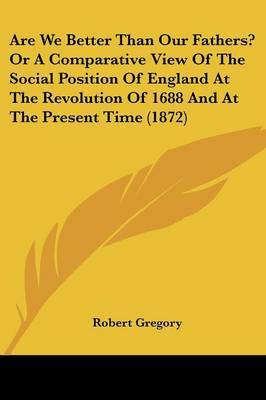 Are We Better Than Our Fathers? Or A Comparative View Of The Social Position Of England At The Revolution Of 1688 And At The Present Time (1872) by Robert Gregory image