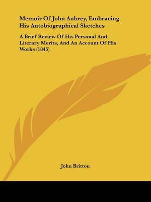 Memoir Of John Aubrey, Embracing His Autobiographical Sketches: A Brief Review Of His Personal And Literary Merits, And An Account Of His Works (1845) by John Britton image
