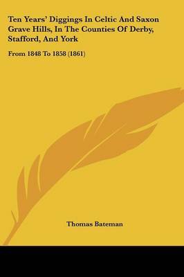 Ten Years' Diggings In Celtic And Saxon Grave Hills, In The Counties Of Derby, Stafford, And York: From 1848 To 1858 (1861) by Thomas Bateman image