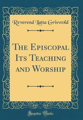 The Episcopal Its Teaching and Worship (Classic Reprint) by Reverend Latta Griswold image