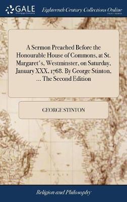 A Sermon Preached Before the Honourable House of Commons, at St. Margaret's, Westminster, on Saturday, January XXX, 1768. by George Stinton, ... the Second Edition image