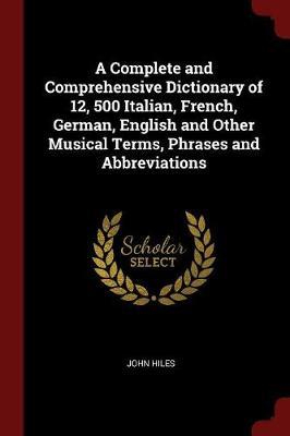 A Complete and Comprehensive Dictionary of 12, 500 Italian, French, German, English and Other Musical Terms, Phrases and Abbreviations by John Hiles image