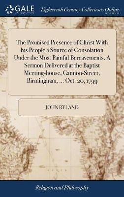 The Promised Presence of Christ with His People a Source of Consolation Under the Most Painful Bereavements. a Sermon Delivered at the Baptist Meeting-House, Cannon-Street, Birmingham, ... Oct. 20, 1799 image