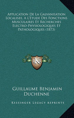 Application de La Galvanisation Localisee, A L'Etude Des Fonctions Musculaires Et Recherches Electro-Physiologiques Et Pathologiques (1873) by Guillaume-Benjamin Duchenne image