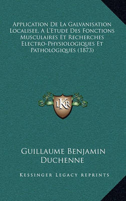 Application de La Galvanisation Localisee, A L'Etude Des Fonctions Musculaires Et Recherches Electro-Physiologiques Et Pathologiques (1873) on Hardback by Guillaume-Benjamin Duchenne