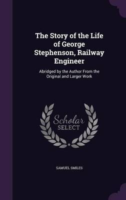 The Story of the Life of George Stephenson, Railway Engineer on Hardback by Samuel Smiles