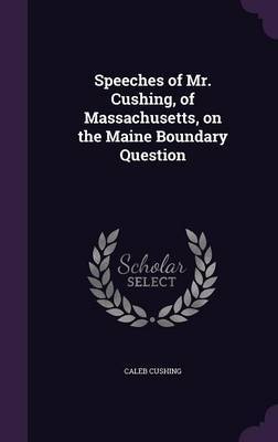 Speeches of Mr. Cushing, of Massachusetts, on the Maine Boundary Question on Hardback by Caleb Cushing