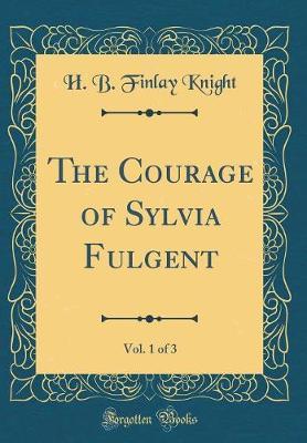 The Courage of Sylvia Fulgent, Vol. 1 of 3 (Classic Reprint) by H B Finlay Knight image