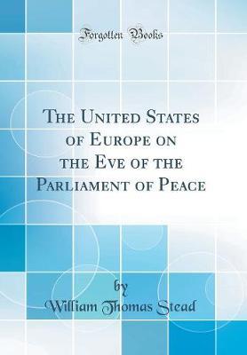The United States of Europe on the Eve of the Parliament of Peace (Classic Reprint) by William Thomas Stead image