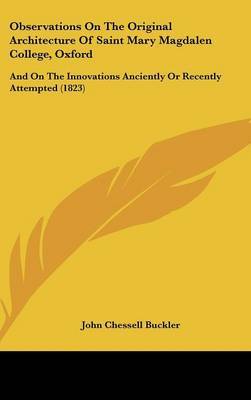 Observations On The Original Architecture Of Saint Mary Magdalen College, Oxford: And On The Innovations Anciently Or Recently Attempted (1823) on Hardback by John Chessell Buckler