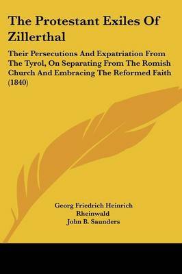 The Protestant Exiles Of Zillerthal: Their Persecutions And Expatriation From The Tyrol, On Separating From The Romish Church And Embracing The Reformed Faith (1840) by Georg Friedrich Heinrich Rheinwald image