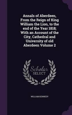 Annals of Aberdeen, from the Reign of King William the Lion, to the End of the Year 1818; With an Account of the City, Cathedral and University of Old Aberdeen Volume 2 by William Kennedy image