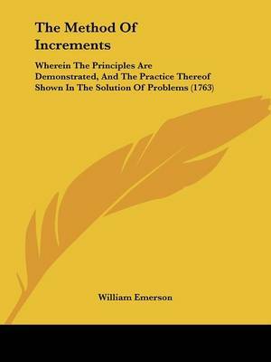 The Method Of Increments: Wherein The Principles Are Demonstrated, And The Practice Thereof Shown In The Solution Of Problems (1763) on Paperback by William Emerson