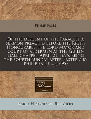 Of the Descent of the Paraclet a Sermon Preach'd Before the Right Honourable the Lord Mayor and Court of Aldermen at the Guild-Hall Chappel, April 21, 1695, Being the Fourth Sunday After Easter / By Philip Falle ... (1695) by Philip Falle image