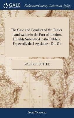 The Case and Conduct of Mr. Butler, Land-Waiter in the Port of London, Humbly Submitted to the Publick, Especially the Legislature, &c. &c on Hardback by Maurice Butler