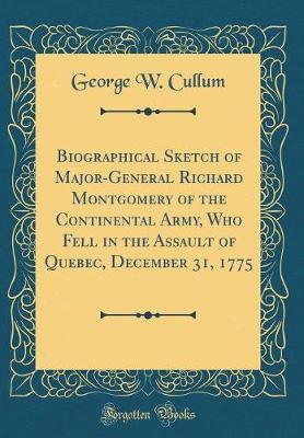 Biographical Sketch of Major-General Richard Montgomery of the Continental Army, Who Fell in the Assault of Quebec, December 31, 1775 (Classic Reprint) by George W Cullum image