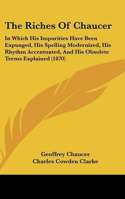 The Riches of Chaucer: In Which His Impurities Have Been Expunged, His Spelling Modernized, His Rhythm Accentuated, and His Obsolete Terms Explained (1870) on Hardback by Geoffrey Chaucer